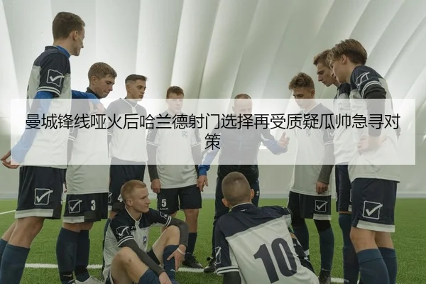 曼城锋线哑火后哈兰德射门选择再受质疑瓜帅急寻对策（OUBAOSPORTS）